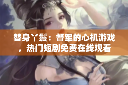 替身丫鬟：督军的心机游戏，热门短剧免费在线观看