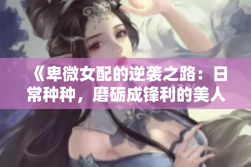 《卑微女配的逆袭之路：日常种种，磨砺成锋利的美人》