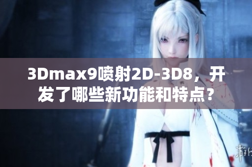 3Dmax9喷射2D-3D8，开发了哪些新功能和特点？