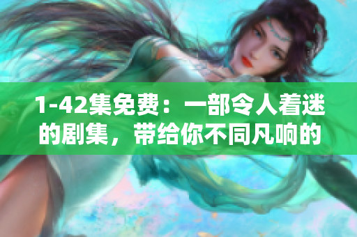 1-42集免费：一部令人着迷的剧集，带给你不同凡响的观影体验