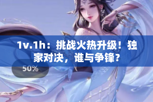 1v.1h：挑战火热升级！独家对决，谁与争锋？