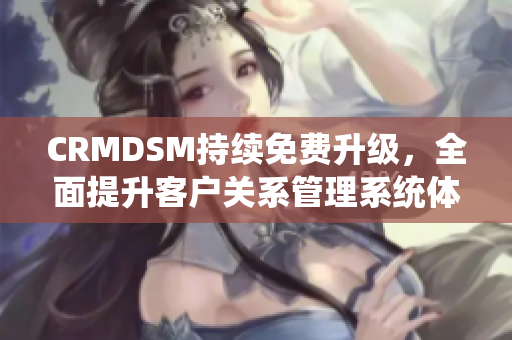 CRMDSM持续免费升级，全面提升客户关系管理系统体验