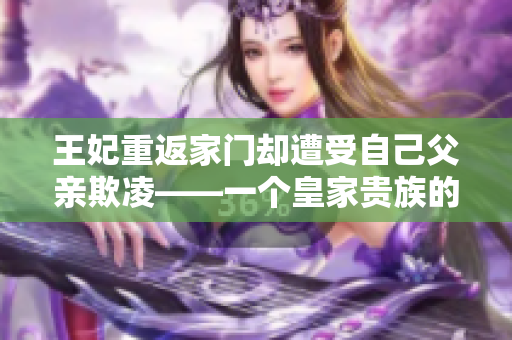 王妃重返家门却遭受自己父亲欺凌——一个皇家贵族的家庭窘境