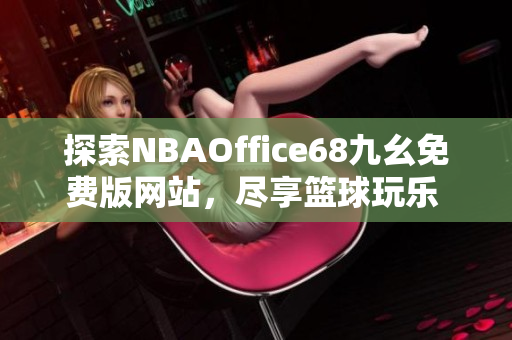 探索NBAOffice68九幺免费版网站，尽享篮球玩乐 