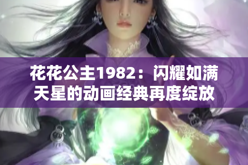 花花公主1982：闪耀如满天星的动画经典再度绽放