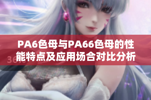 PA6色母与PA66色母的性能特点及应用场合对比分析