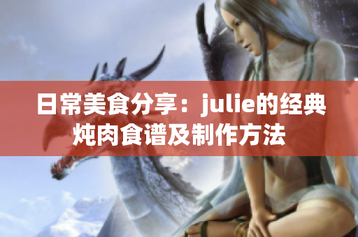 日常美食分享：julie的经典炖肉食谱及制作方法