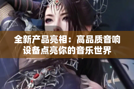 全新产品亮相：高品质音响设备点亮你的音乐世界