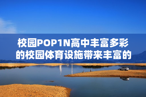 校园POP1N高中丰富多彩的校园体育设施带来丰富的校园生活