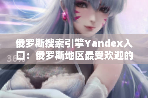 俄罗斯搜索引擎Yandex入口：俄罗斯地区最受欢迎的搜索引擎