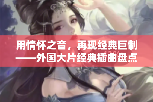 用情怀之音，再现经典巨制——外国大片经典插曲盘点