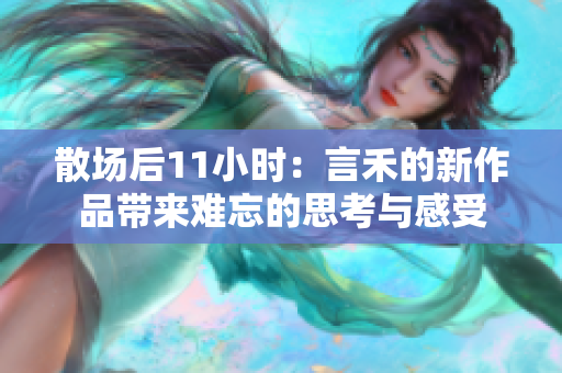 散场后11小时：言禾的新作品带来难忘的思考与感受