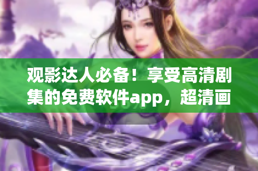 观影达人必备！享受高清剧集的免费软件app，超清画质尽在掌握