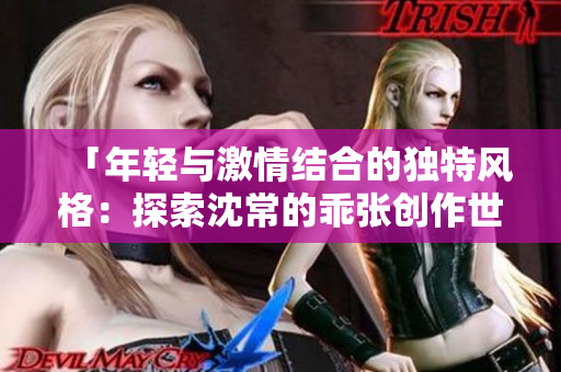 「年轻与激情结合的独特风格：探索沈常的乖张创作世界」