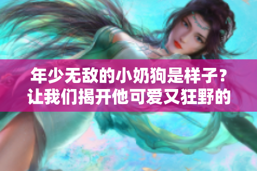 年少无敌的小奶狗是样子？让我们揭开他可爱又狂野的真面目