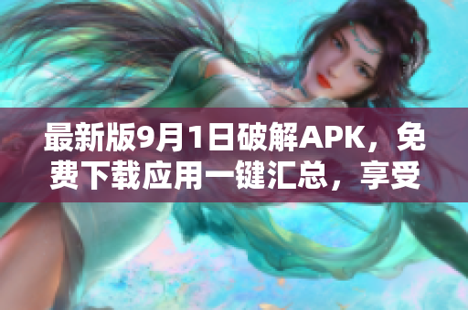 最新版9月1日破解APK，免费下载应用一键汇总，享受畅玩乐趣