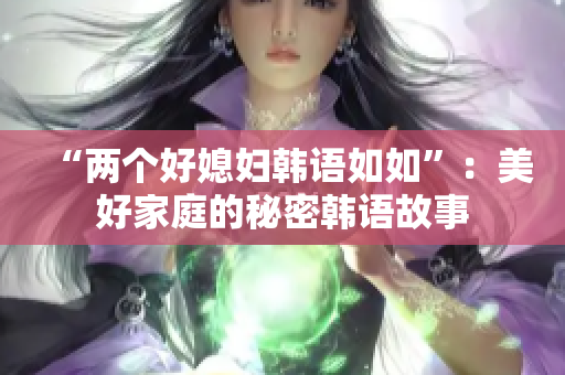 “两个好媳妇韩语如如”：美好家庭的秘密韩语故事