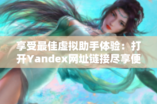 享受最佳虚拟助手体验：打开Yandex网址链接尽享便利与智能