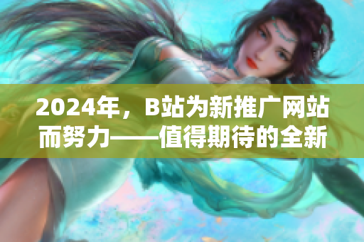 2024年，B站为新推广网站而努力——值得期待的全新网络平台