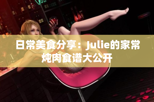 日常美食分享：Julie的家常炖肉食谱大公开