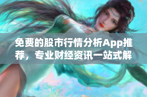 免费的股市行情分析App推荐，专业财经资讯一站式解决