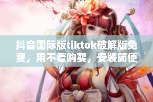 抖音国际版tiktok破解版免费，用不着购买，安装简便