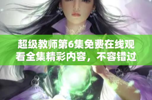 超级教师第6集免费在线观看全集精彩内容，不容错过!