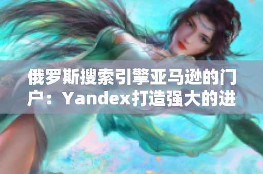 俄罗斯搜索引擎亚马逊的门户：Yandex打造强大的进入引擎