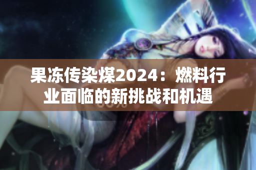 果冻传染煤2024：燃料行业面临的新挑战和机遇