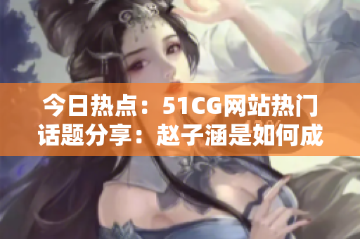 今日热点：51CG网站热门话题分享：赵子涵是如何成为今日焦点？