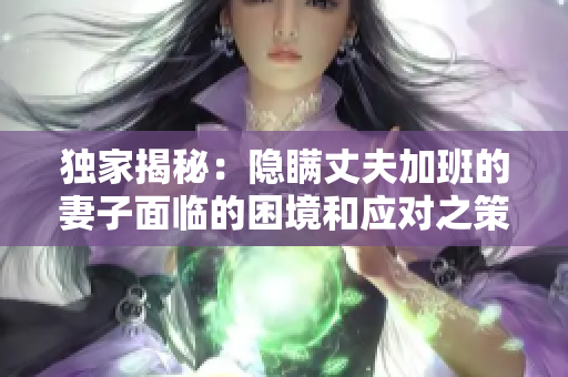 独家揭秘：隐瞒丈夫加班的妻子面临的困境和应对之策