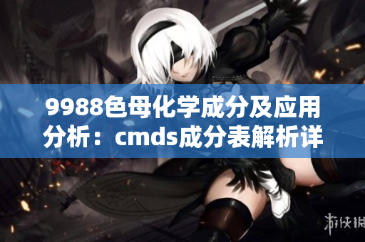 9988色母化学成分及应用分析：cmds成分表解析详细介绍