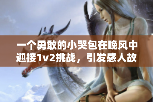 一个勇敢的小哭包在晚风中迎接1v2挑战，引发感人故事