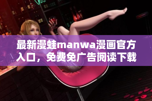 最新漫蛙manwa漫画官方入口，免费免广告阅读下载！