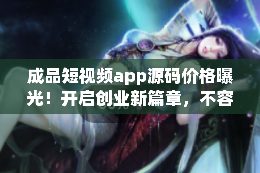 成品短视频app源码价格曝光！开启创业新篇章，不容错过