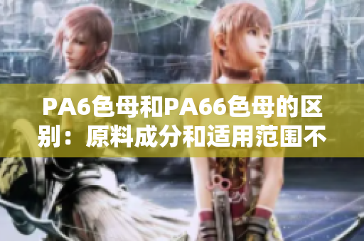 PA6色母和PA66色母的区别：原料成分和适用范围不同