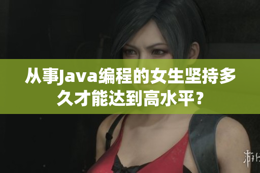 从事Java编程的女生坚持多久才能达到高水平？