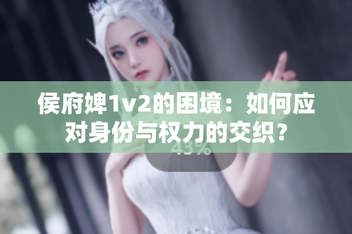 侯府婢1v2的困境：如何应对身份与权力的交织？