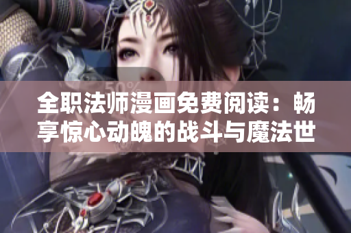 全职法师漫画免费阅读：畅享惊心动魄的战斗与魔法世界