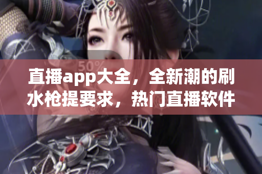 直播app大全，全新潮的刷水枪提要求，热门直播软件一网打尽