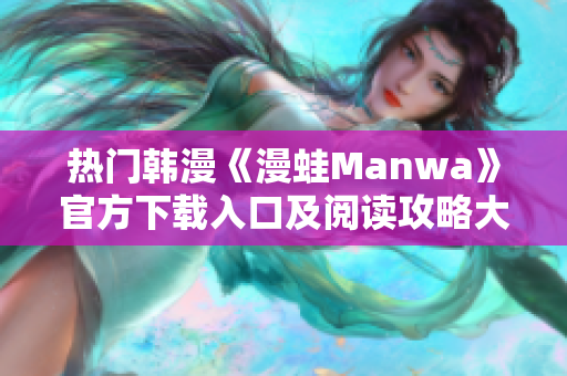 热门韩漫《漫蛙Manwa》官方下载入口及阅读攻略大揭秘