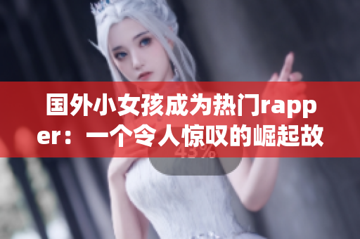 国外小女孩成为热门rapper：一个令人惊叹的崛起故事