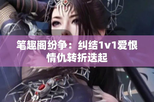 笔趣阁纷争：纠结1v1爱恨情仇转折迭起