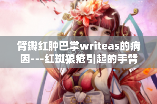 臂瓣红肿巴掌writeas的病因---红斑狼疮引起的手臂肿胀