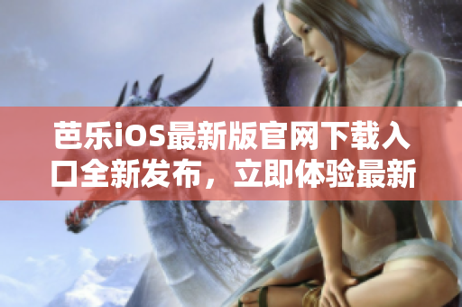 芭乐iOS最新版官网下载入口全新发布，立即体验最新功能！