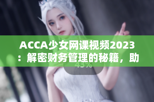 ACCA少女网课视频2023：解密财务管理的秘籍，助你成为财经新秀