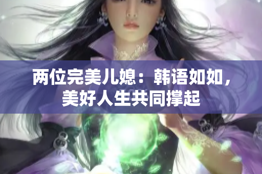 两位完美儿媳：韩语如如，美好人生共同撑起