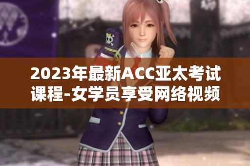 2023年最新ACC亚太考试课程-女学员享受网络视频课程的全新体验