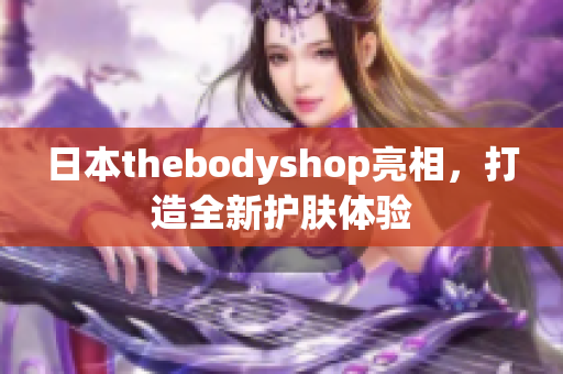 日本thebodyshop亮相，打造全新护肤体验