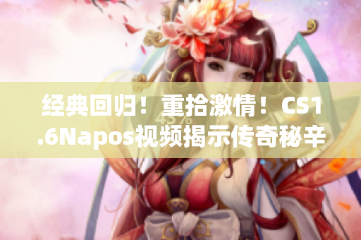 经典回归！重拾激情！CS1.6Napos视频揭示传奇秘辛